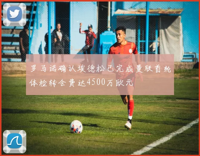 罗马诺确认埃德松已完成曼联首轮体检转会费达4500万欧元