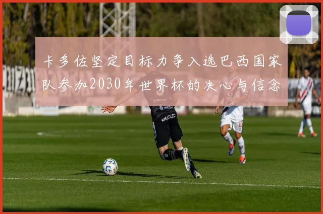 卡多佐坚定目标力争入选巴西国家队参加2030年世界杯的决心与信念