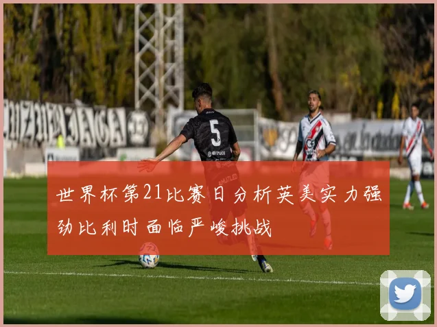 世界杯第21比赛日分析英美实力强劲比利时面临严峻挑战