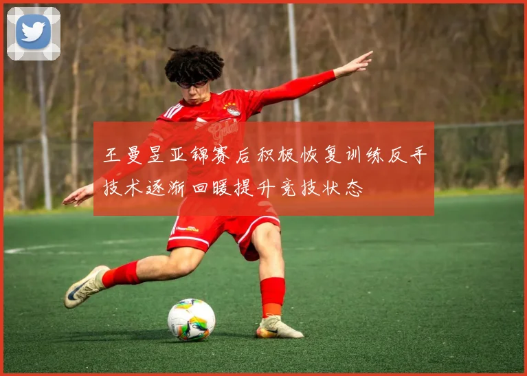 王曼昱亚锦赛后积极恢复训练反手技术逐渐回暖提升竞技状态
