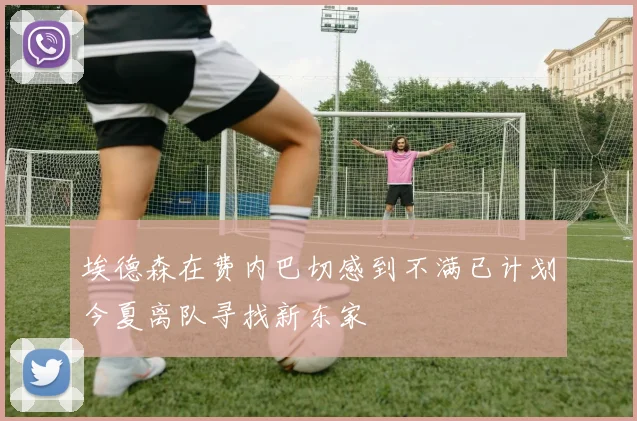 埃德森在费内巴切感到不满已计划今夏离队寻找新东家