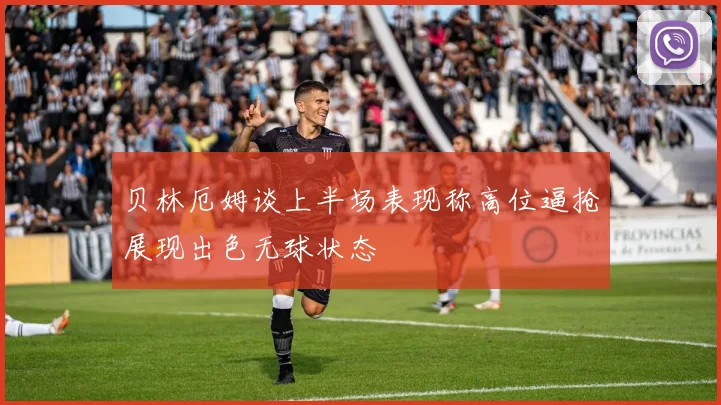 贝林厄姆谈上半场表现称高位逼抢展现出色无球状态