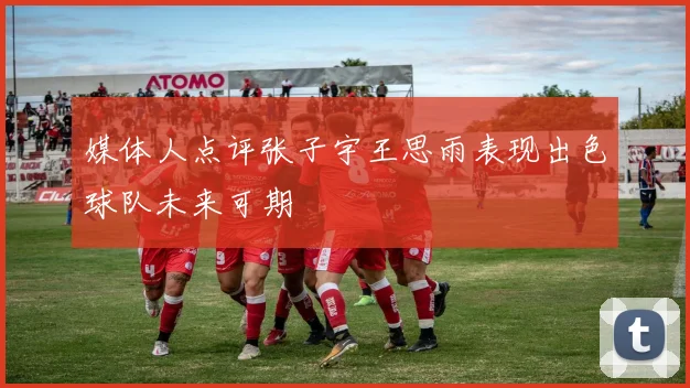 媒体人点评张子宇王思雨表现出色球队未来可期