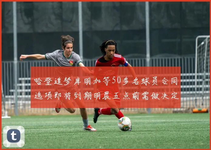 哈登追梦库明加等50多名球员合同选项即将到期明晨五点前需做决定