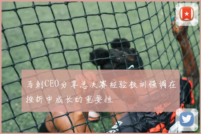 马刺CEO分享总决赛经验教训强调在挫折中成长的重要性