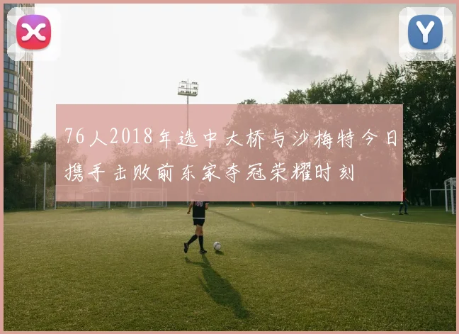 76人2018年选中大桥与沙梅特今日携手击败前东家夺冠荣耀时刻