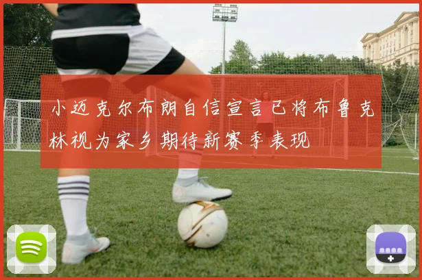 小迈克尔布朗自信宣言已将布鲁克林视为家乡期待新赛季表现