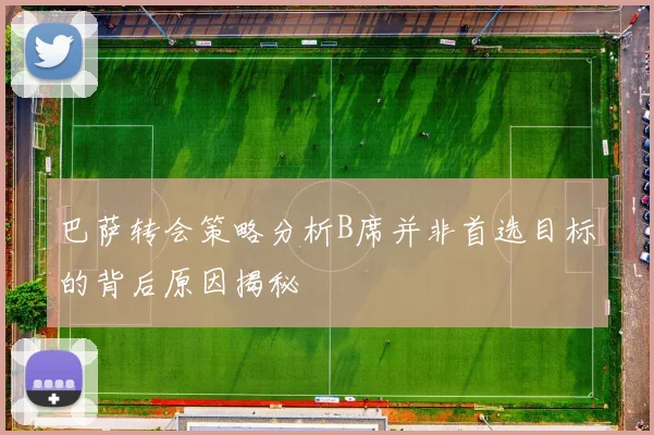巴萨转会策略分析B席并非首选目标的背后原因揭秘
