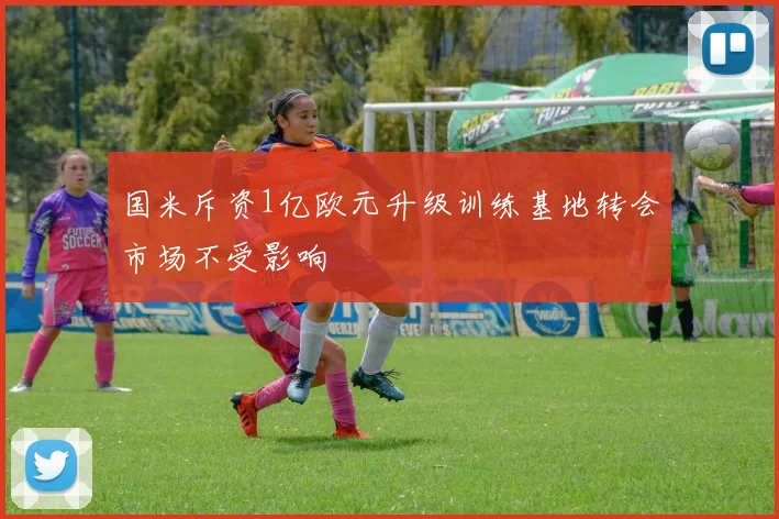 国米斥资1亿欧元升级训练基地转会市场不受影响