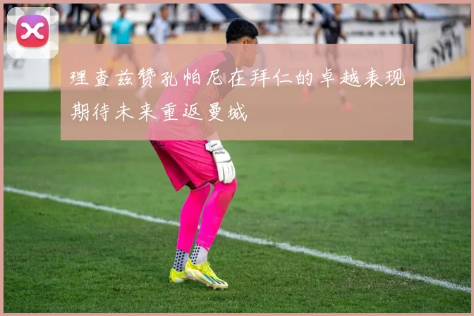 理查兹赞孔帕尼在拜仁的卓越表现期待未来重返曼城