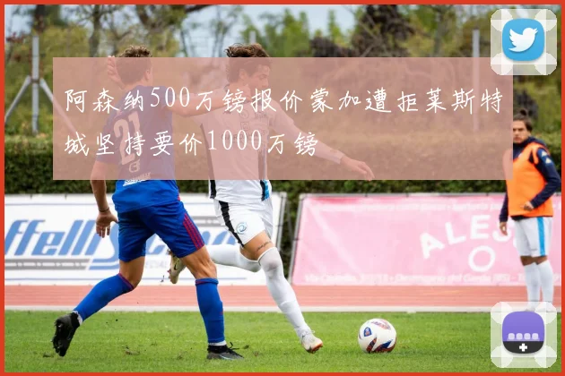 阿森纳500万镑报价蒙加遭拒莱斯特城坚持要价1000万镑