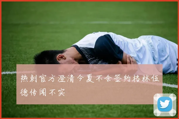 热刺官方澄清今夏不会签约格林伍德传闻不实