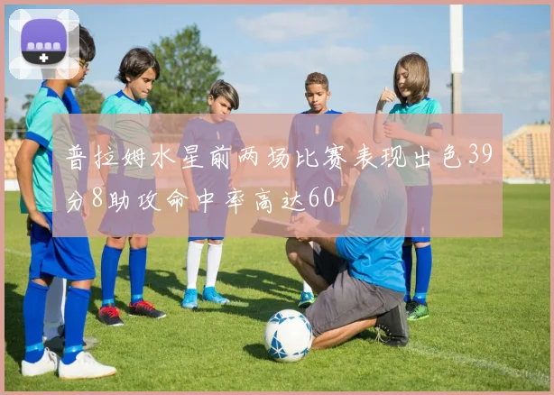 普拉姆水星前两场比赛表现出色39分8助攻命中率高达60