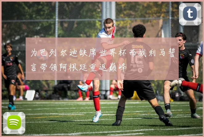为巴列尔迪缺席世界杯而战利马誓言带领阿根廷重返巅峰