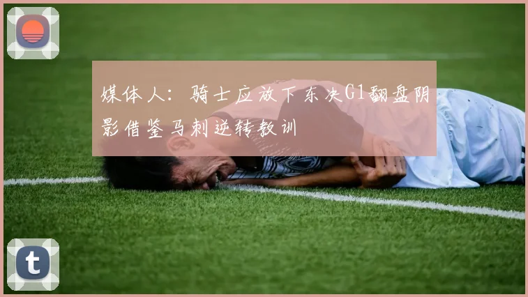 媒体人：骑士应放下东决G1翻盘阴影借鉴马刺逆转教训