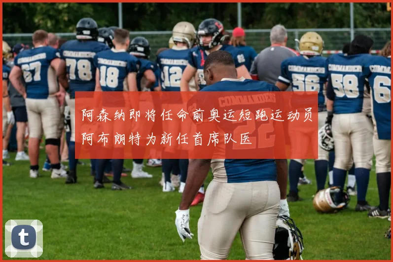 阿森纳即将任命前奥运短跑运动员阿布朗特为新任首席队医