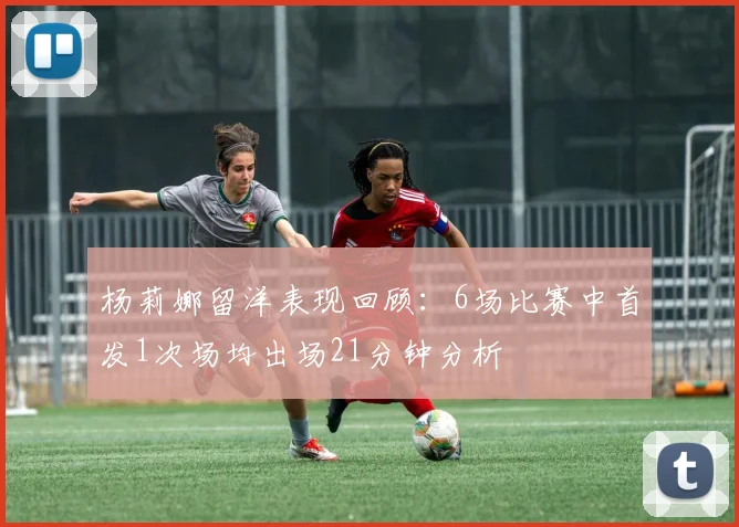 杨莉娜留洋表现回顾：6场比赛中首发1次场均出场21分钟分析