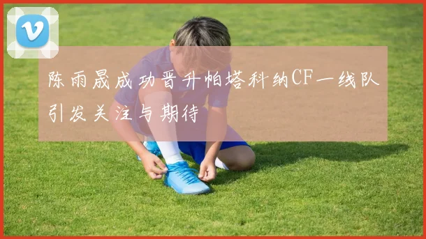 陈雨晟成功晋升帕塔科纳CF一线队引发关注与期待