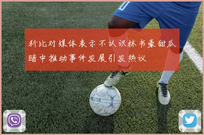 科比对媒体表示不认识林书豪甜瓜暗中推动事件发展引发热议